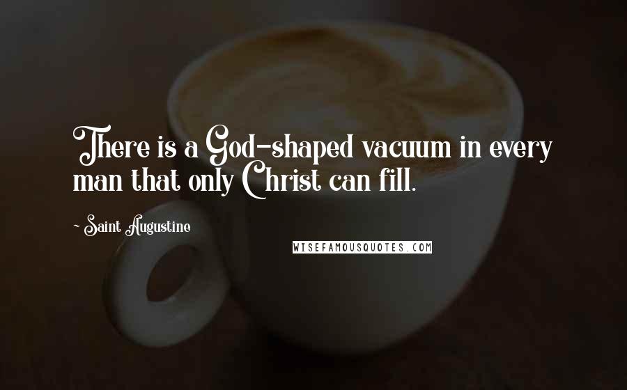 Saint Augustine Quotes: There is a God-shaped vacuum in every man that only Christ can fill.