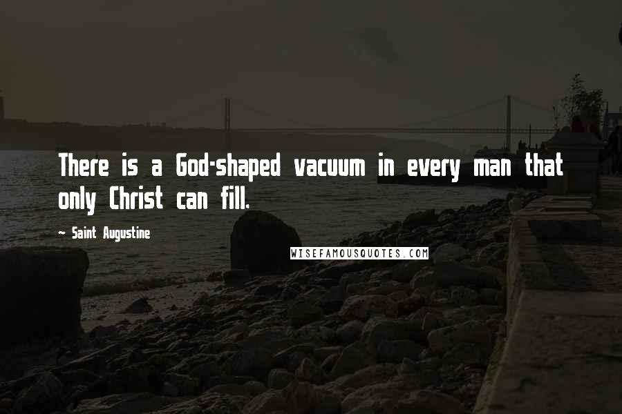 Saint Augustine Quotes: There is a God-shaped vacuum in every man that only Christ can fill.