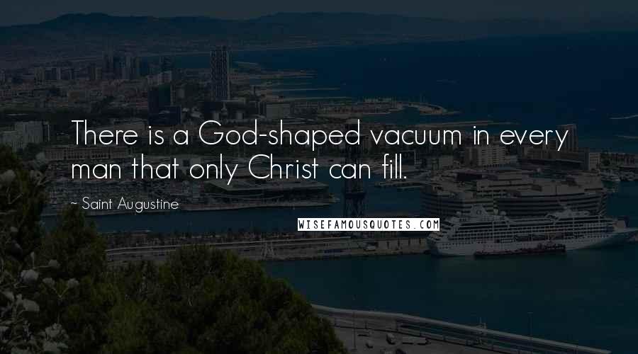Saint Augustine Quotes: There is a God-shaped vacuum in every man that only Christ can fill.