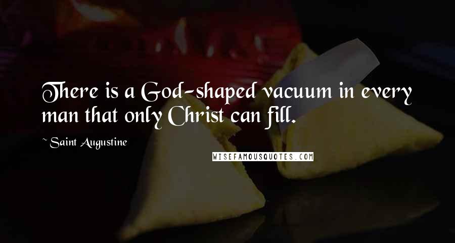 Saint Augustine Quotes: There is a God-shaped vacuum in every man that only Christ can fill.