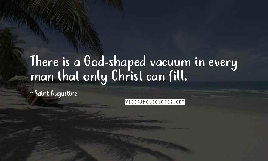 Saint Augustine Quotes: There is a God-shaped vacuum in every man that only Christ can fill.