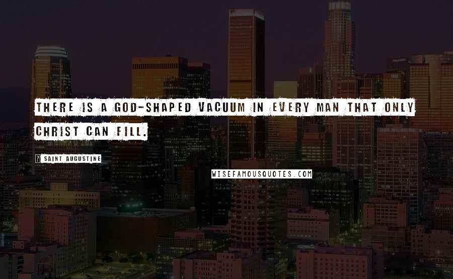 Saint Augustine Quotes: There is a God-shaped vacuum in every man that only Christ can fill.