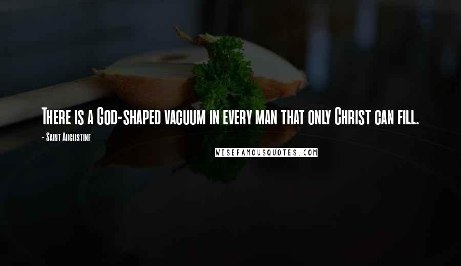 Saint Augustine Quotes: There is a God-shaped vacuum in every man that only Christ can fill.