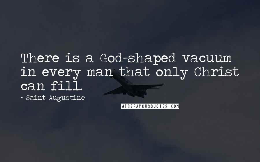 Saint Augustine Quotes: There is a God-shaped vacuum in every man that only Christ can fill.