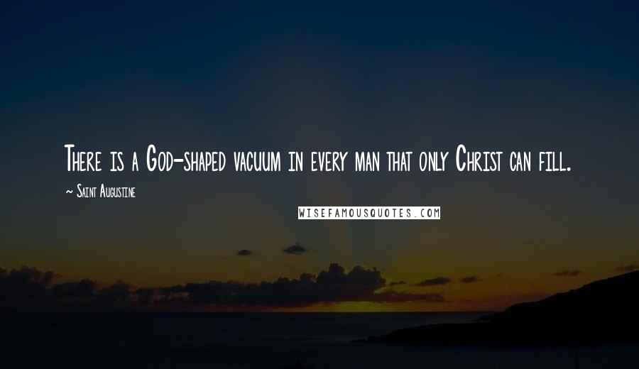 Saint Augustine Quotes: There is a God-shaped vacuum in every man that only Christ can fill.