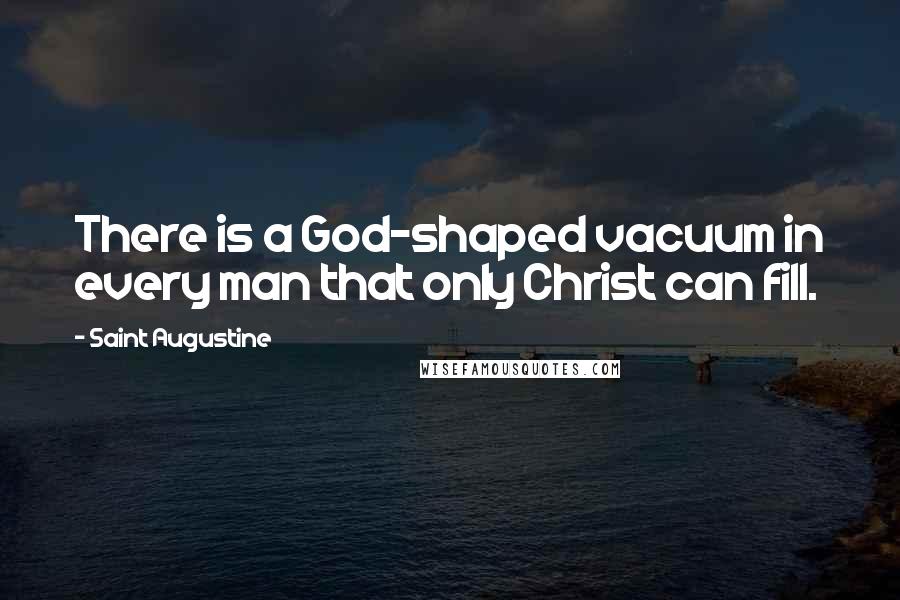 Saint Augustine Quotes: There is a God-shaped vacuum in every man that only Christ can fill.