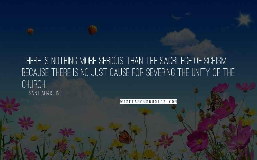 Saint Augustine Quotes: There is nothing more serious than the sacrilege of schism because there is no just cause for severing the unity of the Church.