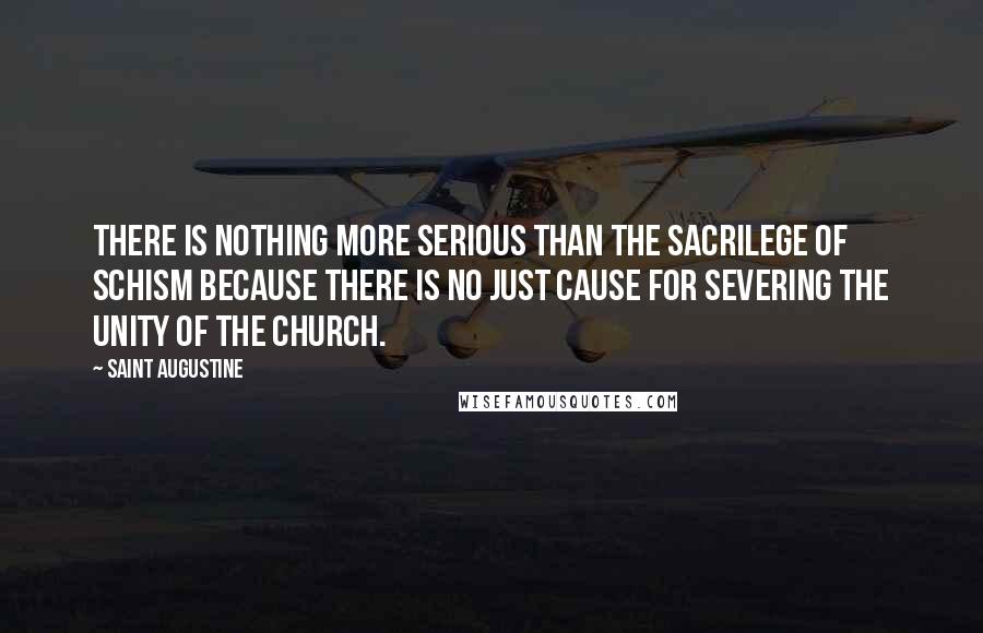 Saint Augustine Quotes: There is nothing more serious than the sacrilege of schism because there is no just cause for severing the unity of the Church.