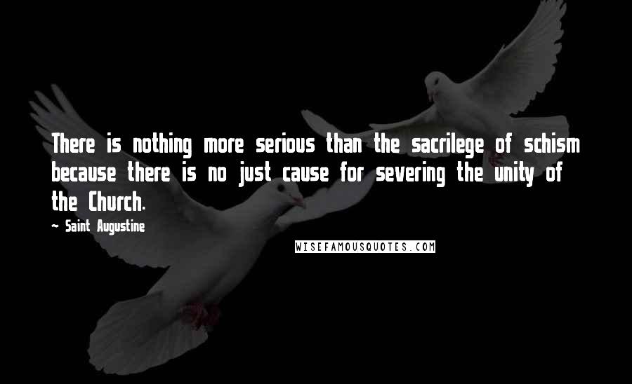 Saint Augustine Quotes: There is nothing more serious than the sacrilege of schism because there is no just cause for severing the unity of the Church.