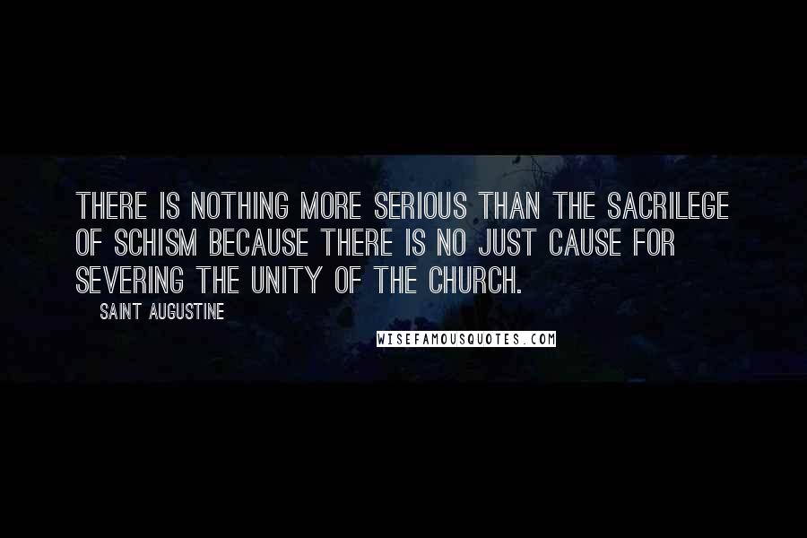 Saint Augustine Quotes: There is nothing more serious than the sacrilege of schism because there is no just cause for severing the unity of the Church.