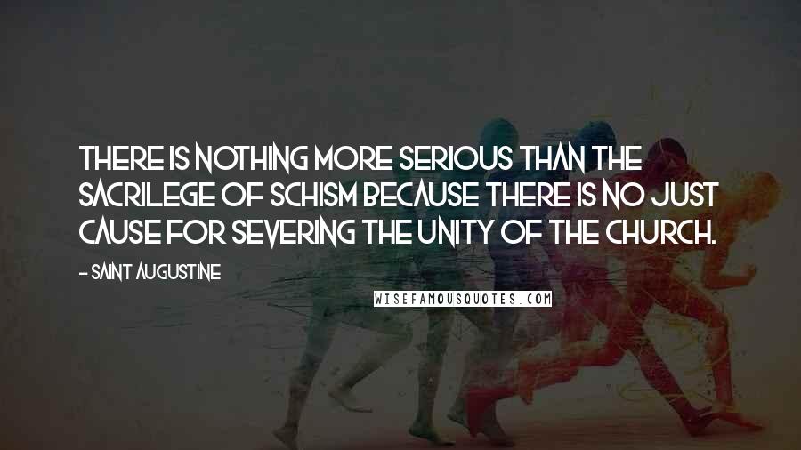 Saint Augustine Quotes: There is nothing more serious than the sacrilege of schism because there is no just cause for severing the unity of the Church.