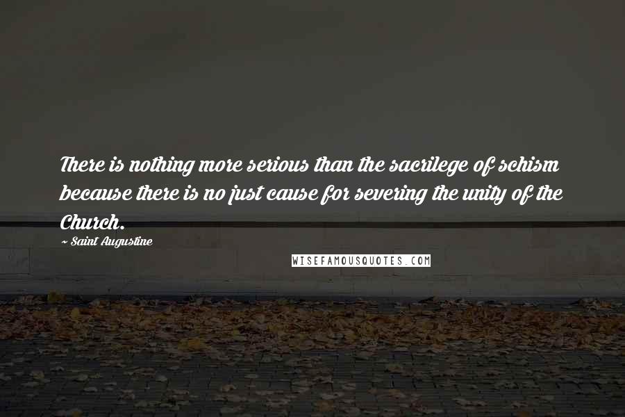 Saint Augustine Quotes: There is nothing more serious than the sacrilege of schism because there is no just cause for severing the unity of the Church.