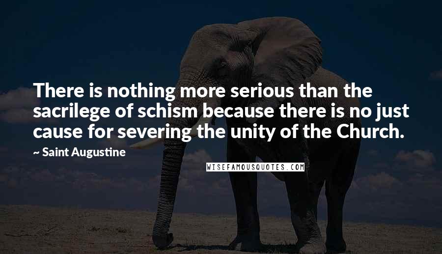 Saint Augustine Quotes: There is nothing more serious than the sacrilege of schism because there is no just cause for severing the unity of the Church.