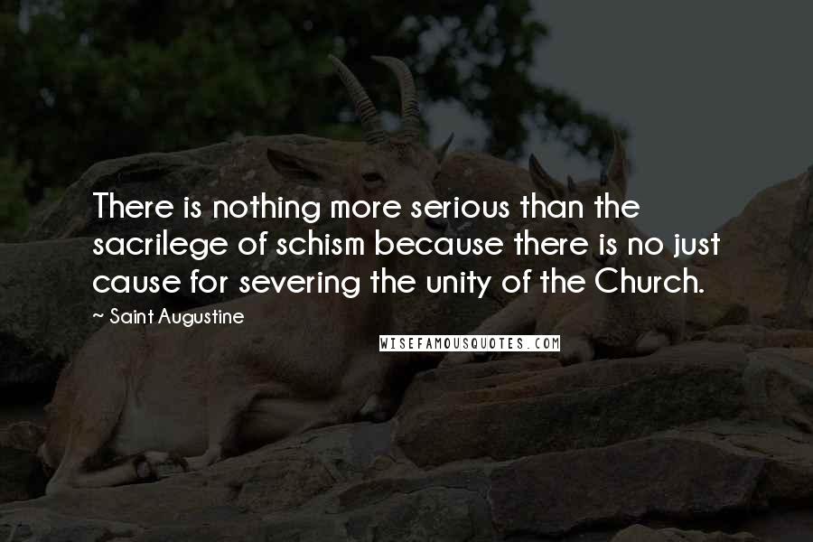 Saint Augustine Quotes: There is nothing more serious than the sacrilege of schism because there is no just cause for severing the unity of the Church.