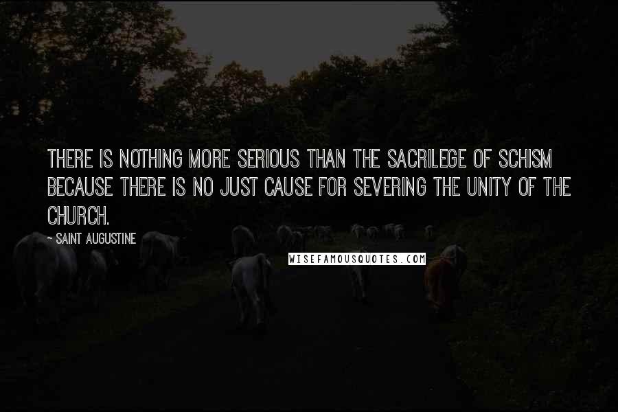 Saint Augustine Quotes: There is nothing more serious than the sacrilege of schism because there is no just cause for severing the unity of the Church.
