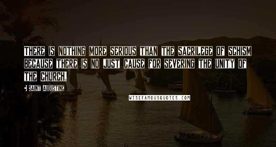 Saint Augustine Quotes: There is nothing more serious than the sacrilege of schism because there is no just cause for severing the unity of the Church.