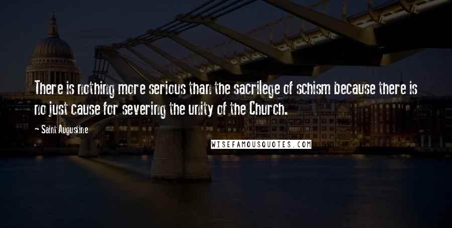 Saint Augustine Quotes: There is nothing more serious than the sacrilege of schism because there is no just cause for severing the unity of the Church.