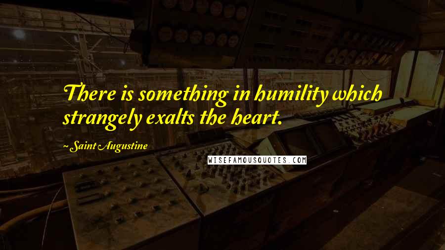 Saint Augustine Quotes: There is something in humility which strangely exalts the heart.