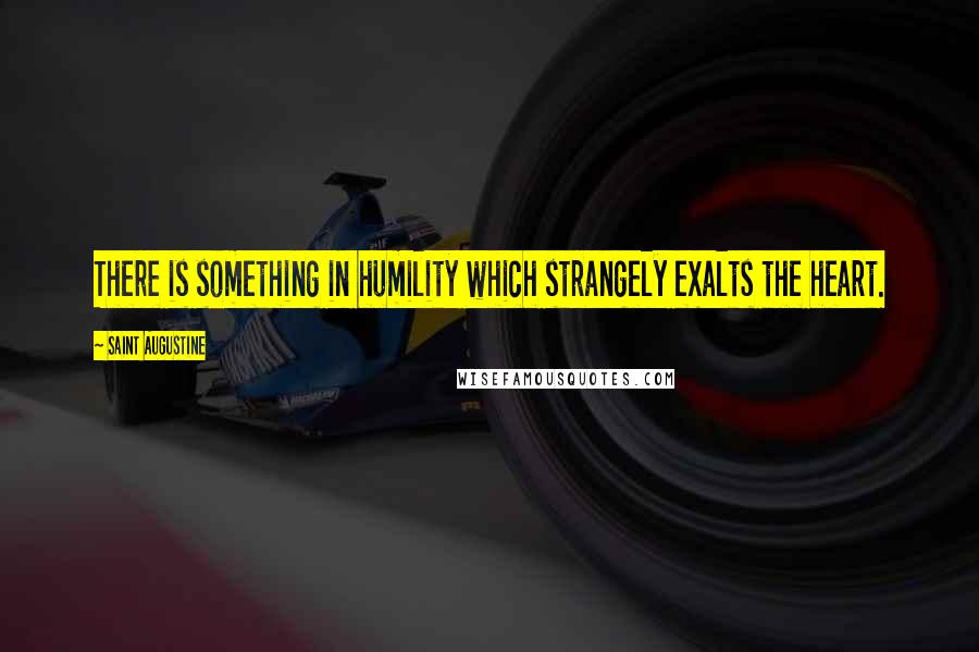 Saint Augustine Quotes: There is something in humility which strangely exalts the heart.