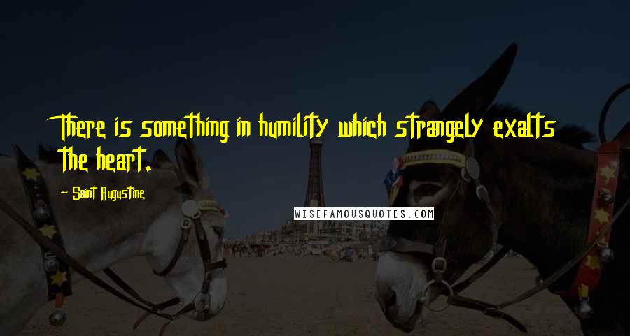 Saint Augustine Quotes: There is something in humility which strangely exalts the heart.