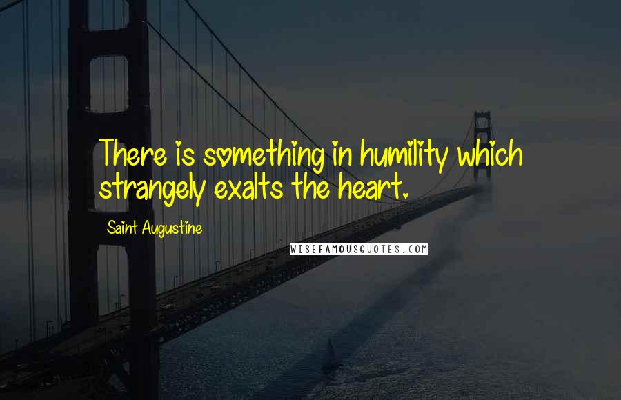 Saint Augustine Quotes: There is something in humility which strangely exalts the heart.