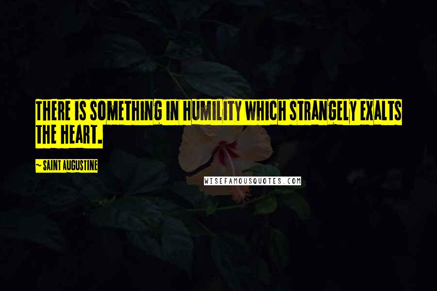 Saint Augustine Quotes: There is something in humility which strangely exalts the heart.