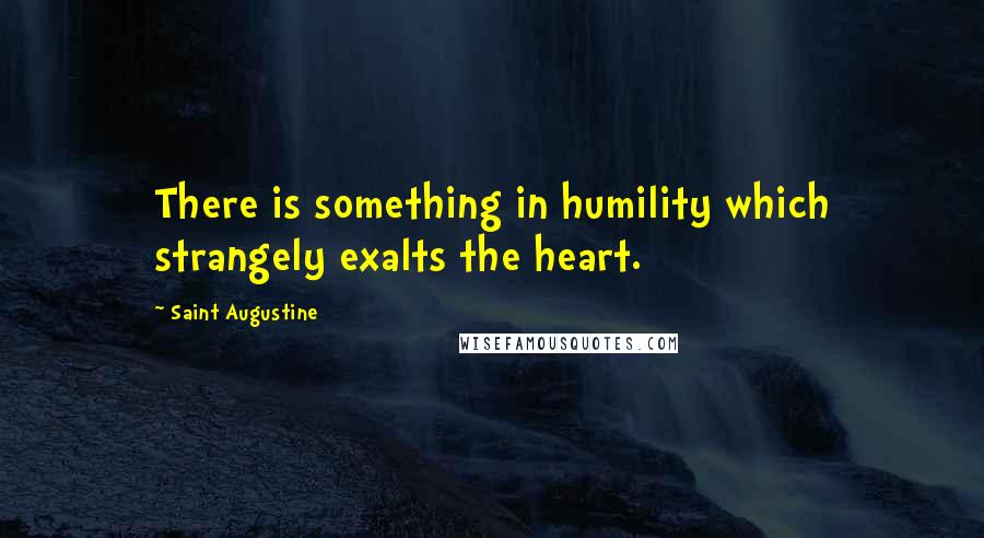 Saint Augustine Quotes: There is something in humility which strangely exalts the heart.