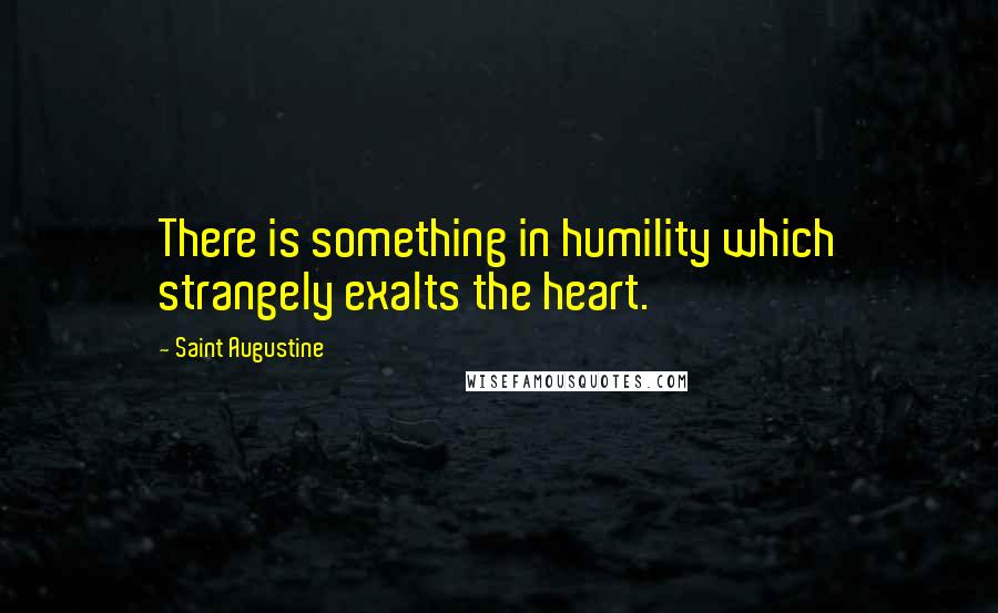 Saint Augustine Quotes: There is something in humility which strangely exalts the heart.