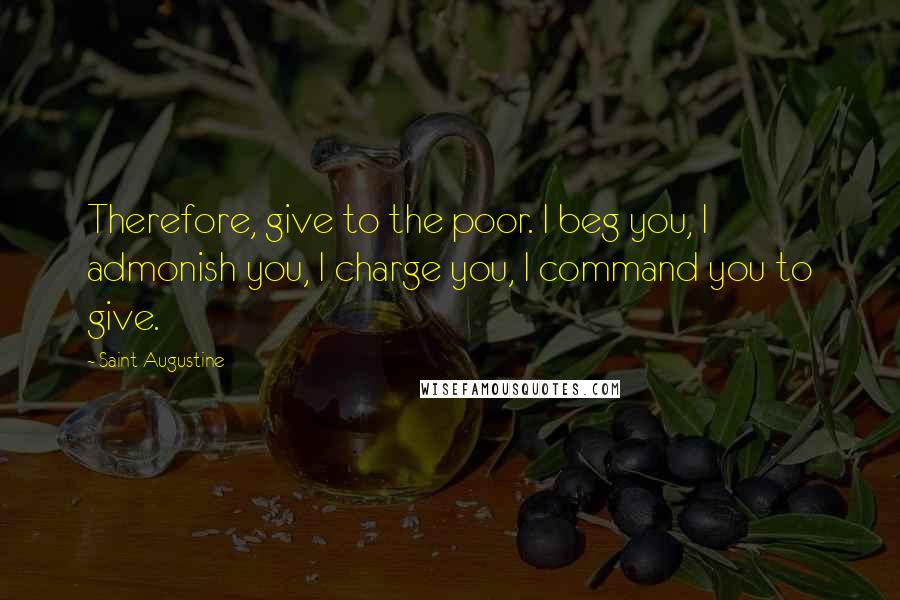 Saint Augustine Quotes: Therefore, give to the poor. I beg you, I admonish you, I charge you, I command you to give.