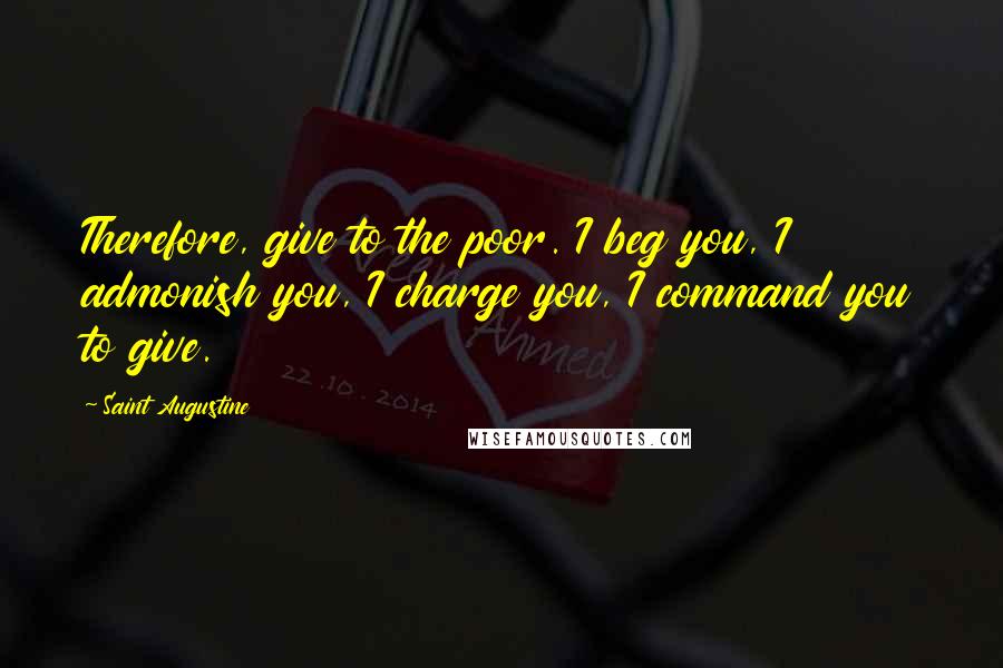 Saint Augustine Quotes: Therefore, give to the poor. I beg you, I admonish you, I charge you, I command you to give.