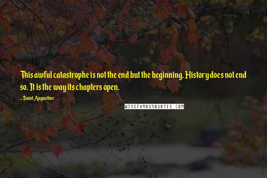 Saint Augustine Quotes: This awful catastrophe is not the end but the beginning. History does not end so. It is the way its chapters open.