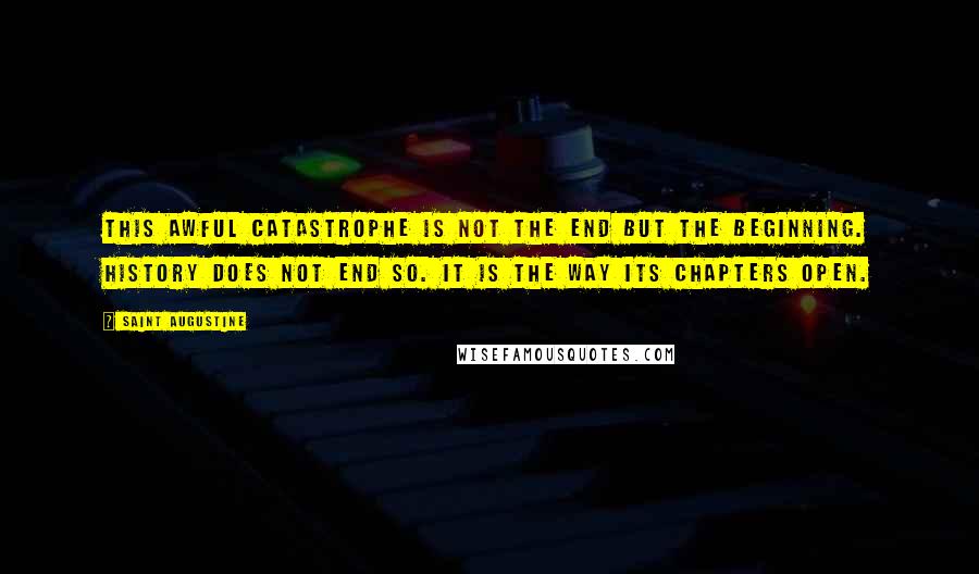 Saint Augustine Quotes: This awful catastrophe is not the end but the beginning. History does not end so. It is the way its chapters open.