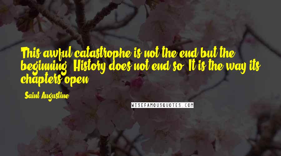 Saint Augustine Quotes: This awful catastrophe is not the end but the beginning. History does not end so. It is the way its chapters open.