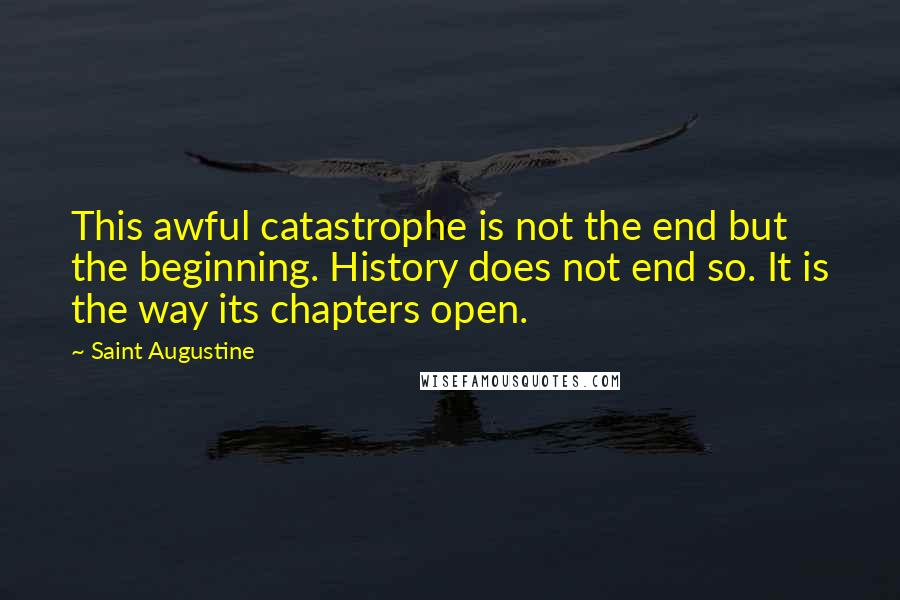 Saint Augustine Quotes: This awful catastrophe is not the end but the beginning. History does not end so. It is the way its chapters open.