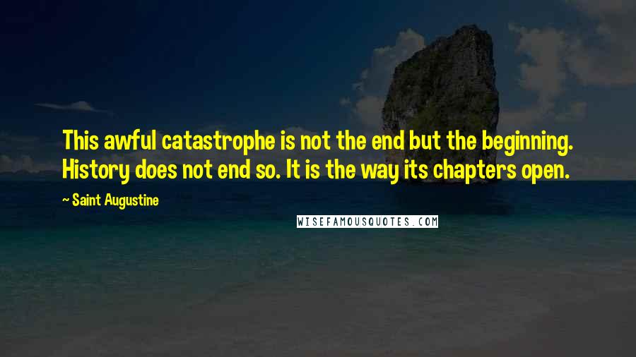 Saint Augustine Quotes: This awful catastrophe is not the end but the beginning. History does not end so. It is the way its chapters open.