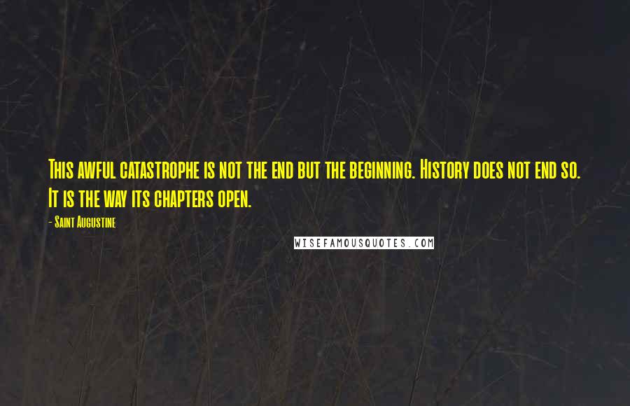 Saint Augustine Quotes: This awful catastrophe is not the end but the beginning. History does not end so. It is the way its chapters open.