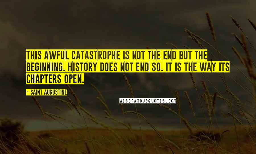 Saint Augustine Quotes: This awful catastrophe is not the end but the beginning. History does not end so. It is the way its chapters open.