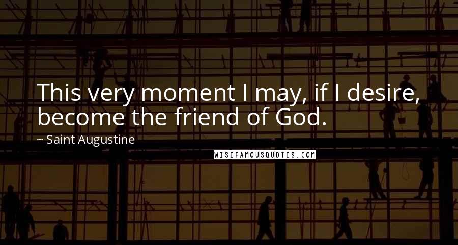 Saint Augustine Quotes: This very moment I may, if I desire, become the friend of God.