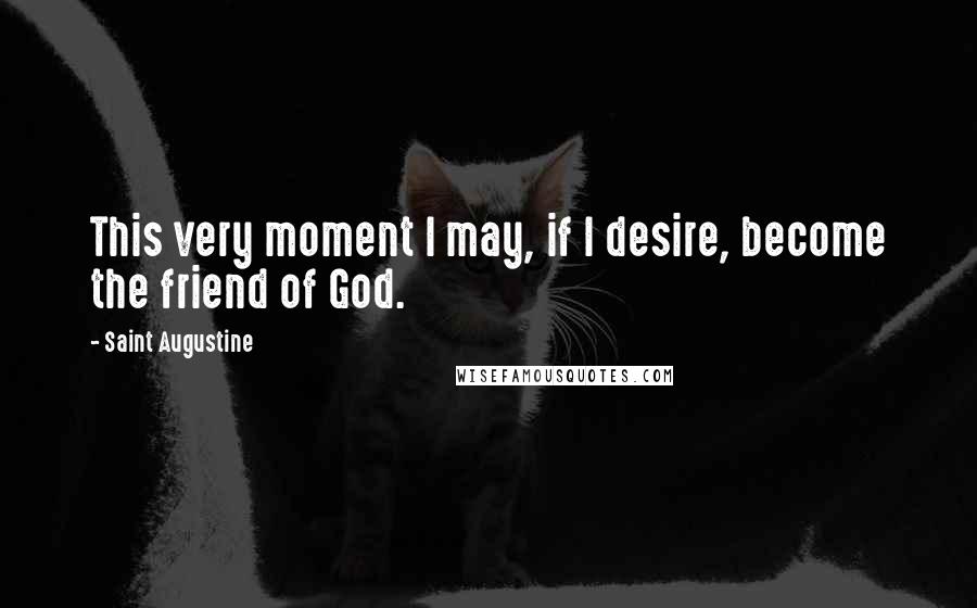 Saint Augustine Quotes: This very moment I may, if I desire, become the friend of God.