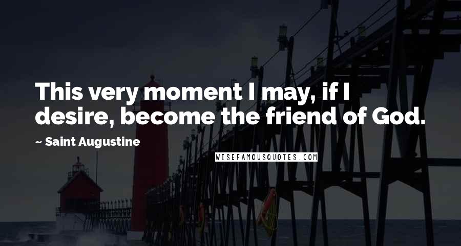 Saint Augustine Quotes: This very moment I may, if I desire, become the friend of God.