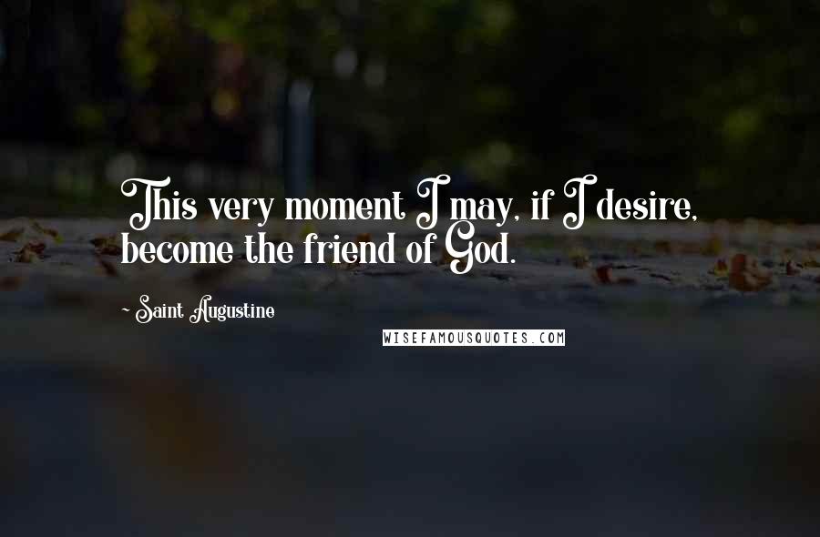 Saint Augustine Quotes: This very moment I may, if I desire, become the friend of God.