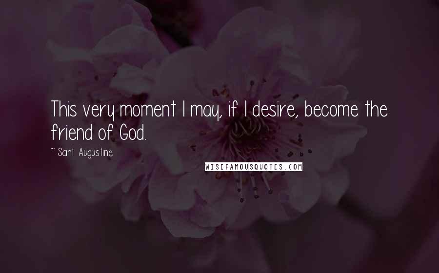 Saint Augustine Quotes: This very moment I may, if I desire, become the friend of God.