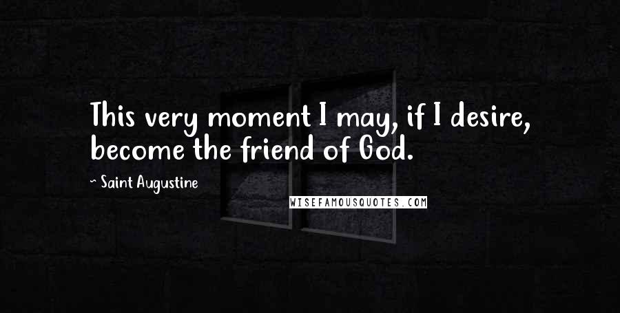 Saint Augustine Quotes: This very moment I may, if I desire, become the friend of God.