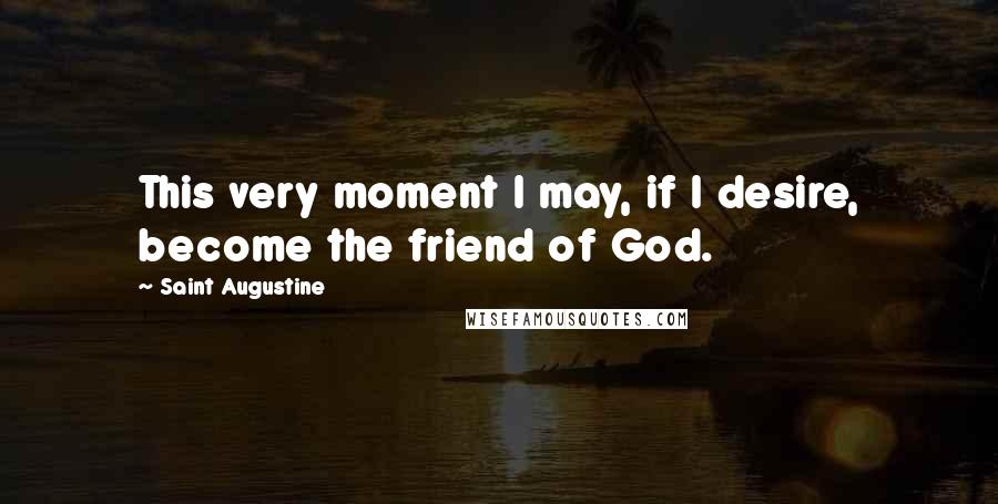 Saint Augustine Quotes: This very moment I may, if I desire, become the friend of God.