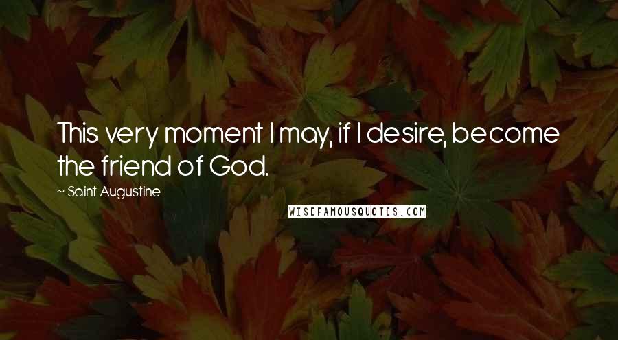 Saint Augustine Quotes: This very moment I may, if I desire, become the friend of God.