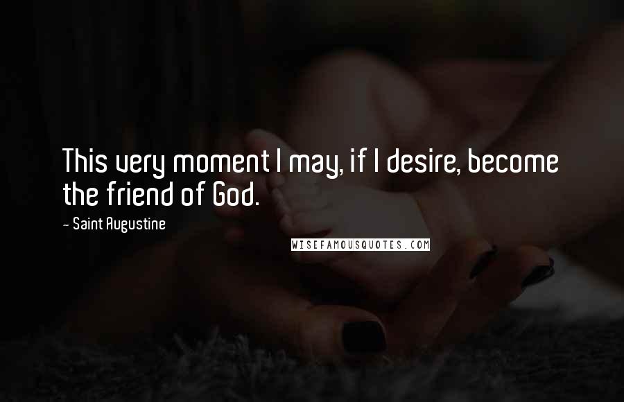 Saint Augustine Quotes: This very moment I may, if I desire, become the friend of God.