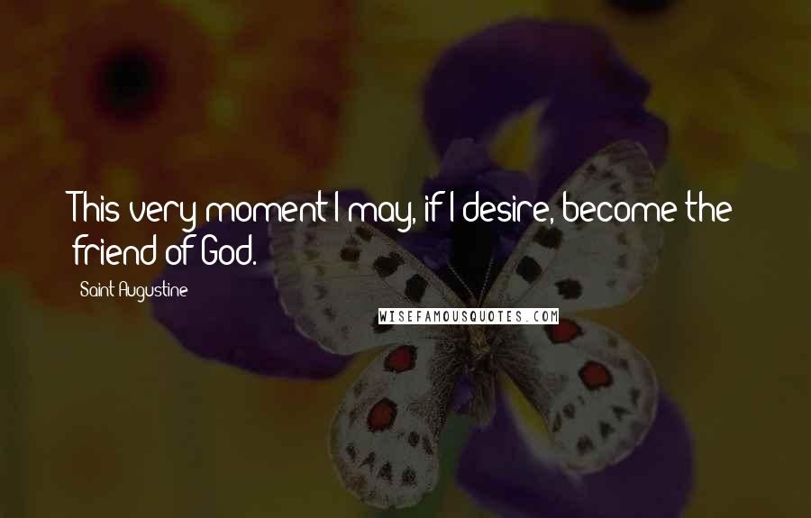 Saint Augustine Quotes: This very moment I may, if I desire, become the friend of God.