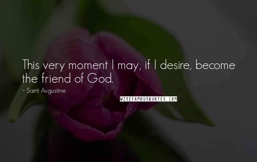 Saint Augustine Quotes: This very moment I may, if I desire, become the friend of God.