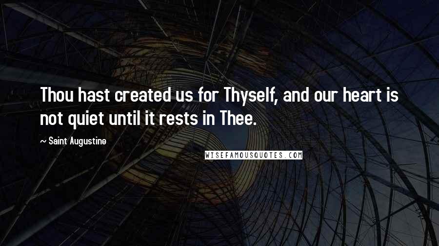 Saint Augustine Quotes: Thou hast created us for Thyself, and our heart is not quiet until it rests in Thee.