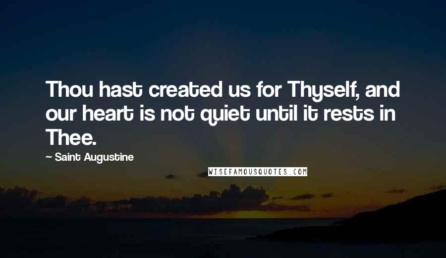 Saint Augustine Quotes: Thou hast created us for Thyself, and our heart is not quiet until it rests in Thee.